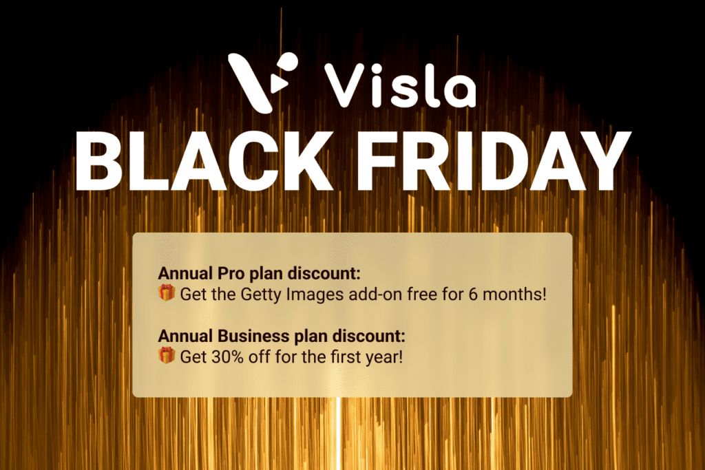 Visla's Black Friday promo: 

If you sign up for an annual Pro plan, get the Getty Images add-on free for 6 months

If you sign up for an annual Business plan, get 30% off for the first year